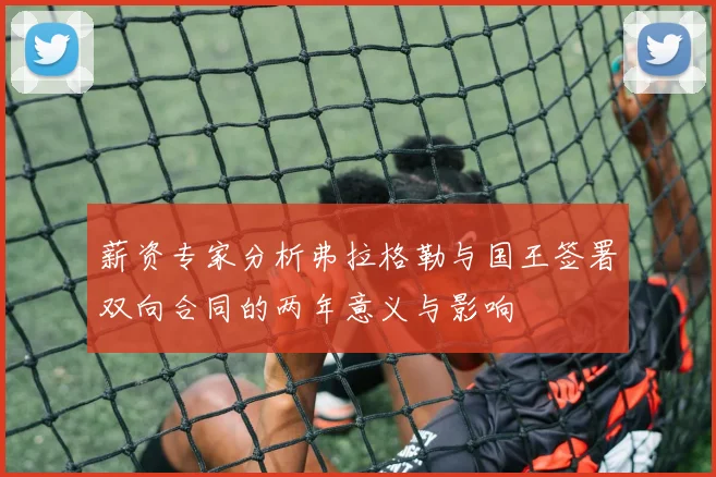 薪资专家分析弗拉格勒与国王签署双向合同的两年意义与影响