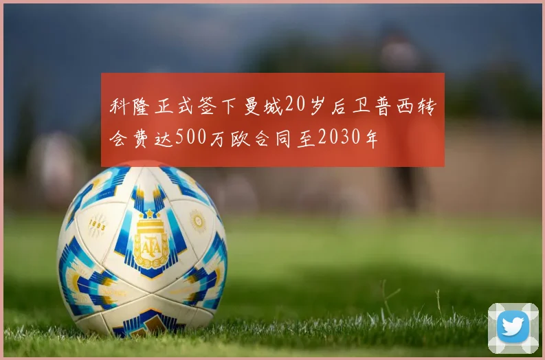科隆正式签下曼城20岁后卫普西转会费达500万欧合同至2030年