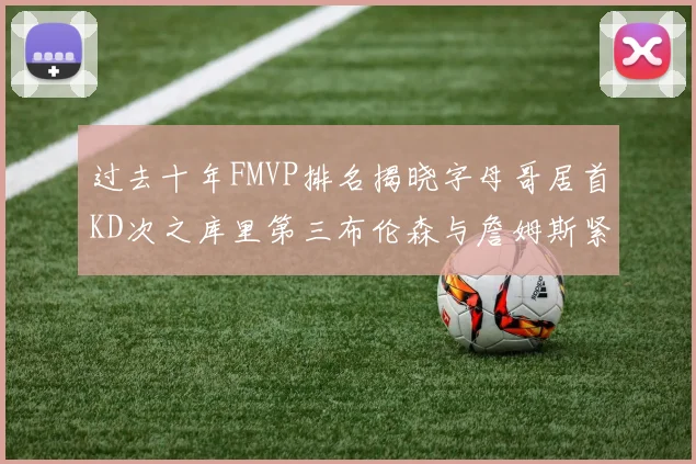 过去十年FMVP排名揭晓字母哥居首KD次之库里第三布伦森与詹姆斯紧随其后
