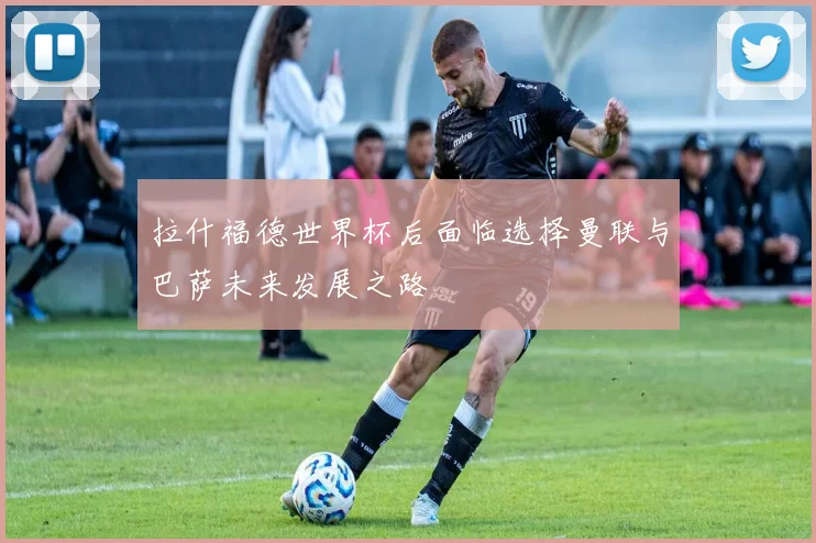 拉什福德世界杯后面临选择曼联与巴萨未来发展之路