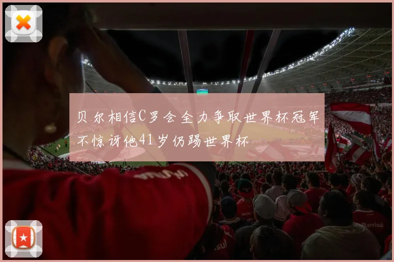 贝尔相信C罗会全力争取世界杯冠军不惊讶他41岁仍踢世界杯