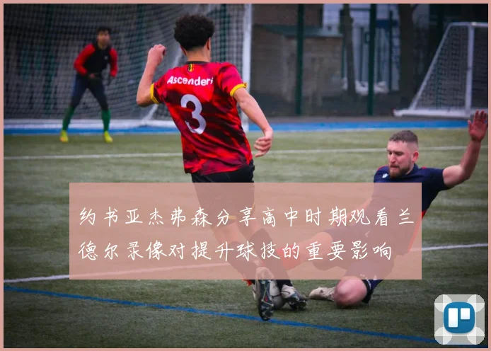 约书亚杰弗森分享高中时期观看兰德尔录像对提升球技的重要影响