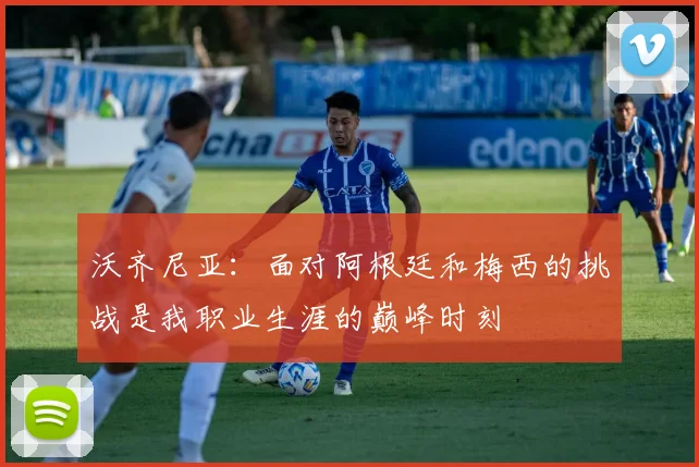 沃齐尼亚：面对阿根廷和梅西的挑战是我职业生涯的巅峰时刻