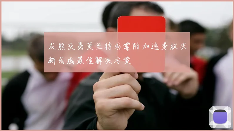 灰熊交易莫兰特或需附加选秀权买断或成最佳解决方案