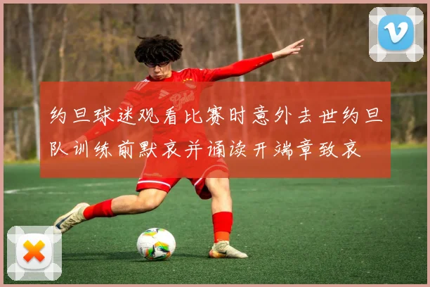约旦球迷观看比赛时意外去世约旦队训练前默哀并诵读开端章致哀