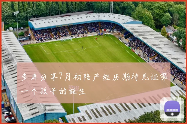 多库分享7月初陪产经历期待见证第一个孩子的诞生