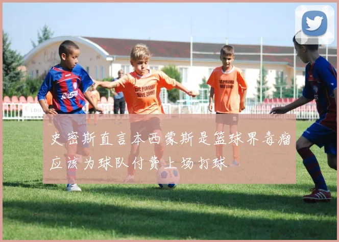 史密斯直言本西蒙斯是篮球界毒瘤应该为球队付费上场打球
