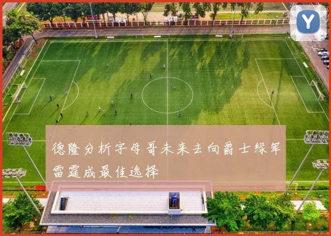 德隆分析字母哥未来去向爵士绿军雷霆成最佳选择