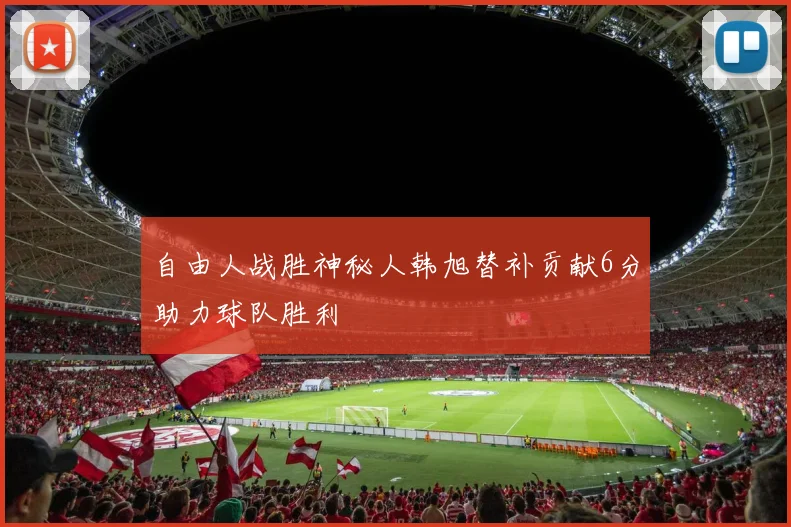 自由人战胜神秘人韩旭替补贡献6分助力球队胜利